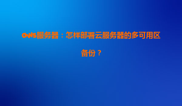 aws服务器：怎样部署云服务器的多可用区备份？